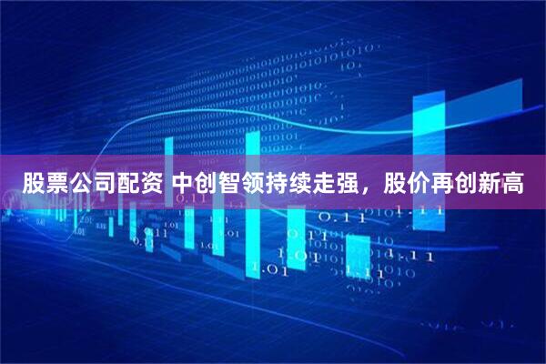 股票公司配资 中创智领持续走强，股价再创新高