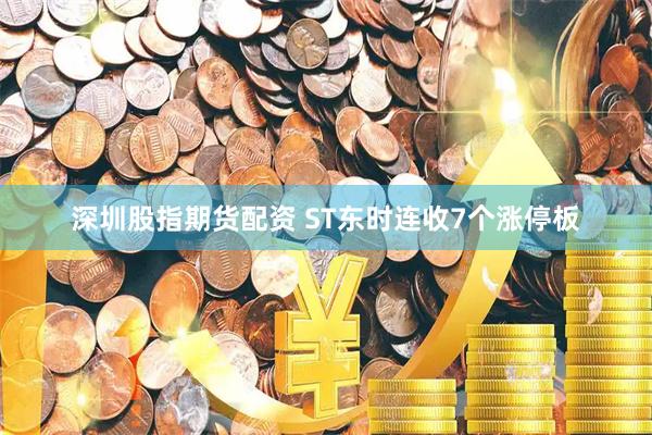 深圳股指期货配资 ST东时连收7个涨停板
