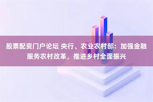 股票配资门户论坛 央行、农业农村部：加强金融服务农村改革，推进乡村全面振兴