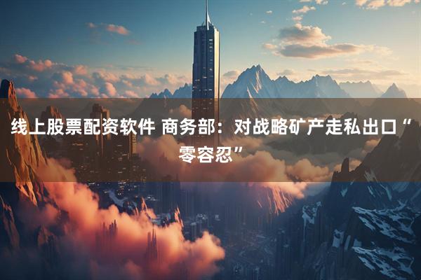 线上股票配资软件 商务部：对战略矿产走私出口“零容忍”