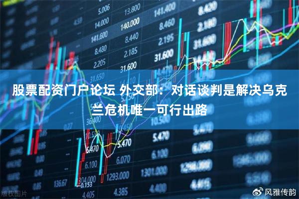 股票配资门户论坛 外交部：对话谈判是解决乌克兰危机唯一可行出路