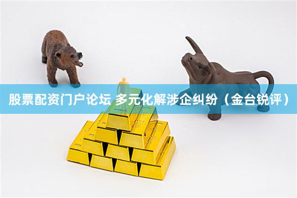 股票配资门户论坛 多元化解涉企纠纷（金台锐评）
