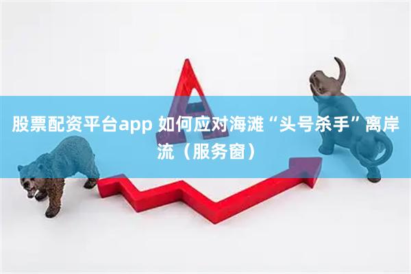 股票配资平台app 如何应对海滩“头号杀手”离岸流（服务窗）