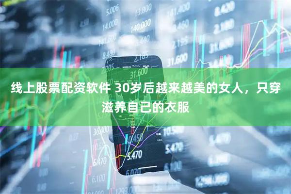 线上股票配资软件 30岁后越来越美的女人，只穿滋养自己的衣服