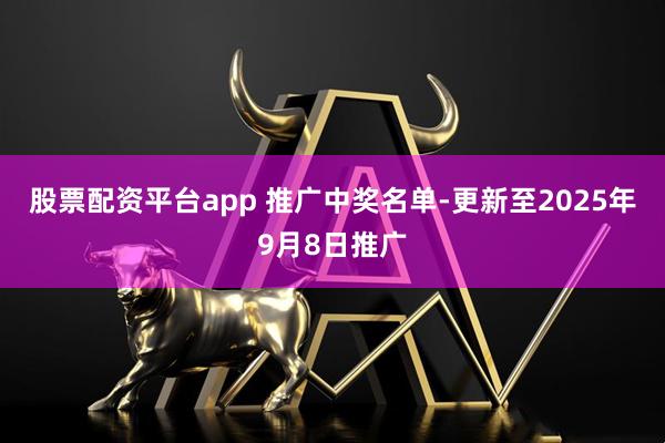 股票配资平台app 推广中奖名单-更新至2025年9月8日推广