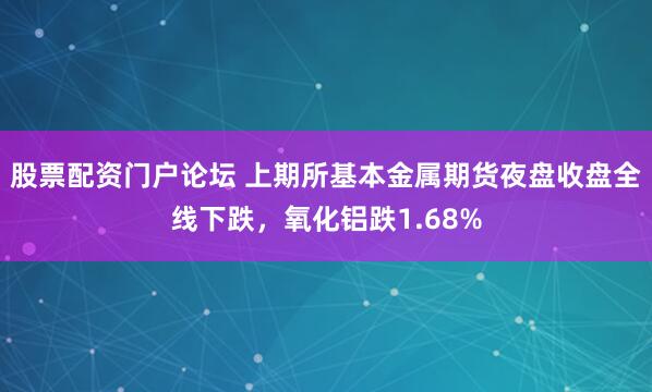 股票配资门户论坛 上期所基本金属期货夜盘收盘全线下跌，氧化铝跌1.68%