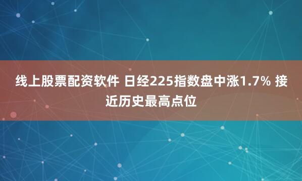 线上股票配资软件 日经225指数盘中涨1.7% 接近历史最高点位