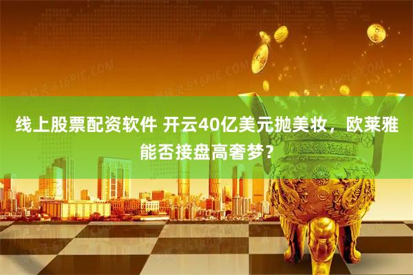线上股票配资软件 开云40亿美元抛美妆，欧莱雅能否接盘高奢梦？