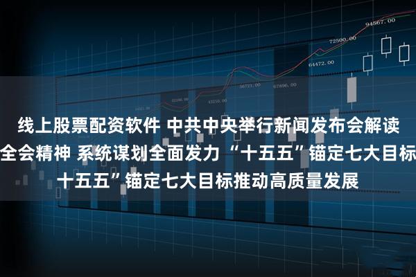 线上股票配资软件 中共中央举行新闻发布会解读党的二十届四中全会精神 系统谋划全面发力 “十五五”锚定七大目标推动高质量发展