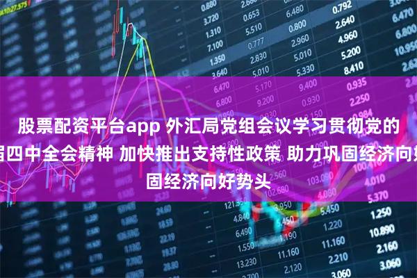 股票配资平台app 外汇局党组会议学习贯彻党的二十届四中全会精神 加快推出支持性政策 助力巩固经济向好势头