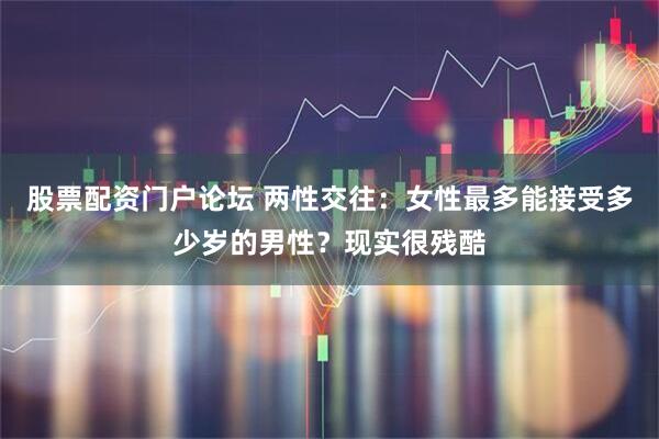 股票配资门户论坛 两性交往：女性最多能接受多少岁的男性？现实很残酷