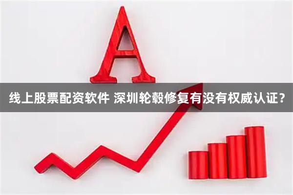 线上股票配资软件 深圳轮毂修复有没有权威认证？