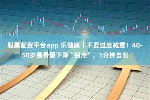 股票配资平台app 乐健康丨不要过度减重！40-50岁是骨量下降“拐点”，1分钟自测