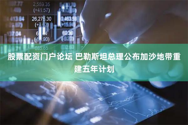 股票配资门户论坛 巴勒斯坦总理公布加沙地带重建五年计划