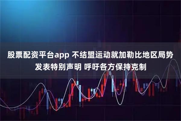 股票配资平台app 不结盟运动就加勒比地区局势发表特别声明 呼吁各方保持克制