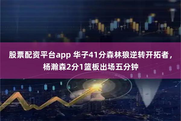 股票配资平台app 华子41分森林狼逆转开拓者，杨瀚森2分1篮板出场五分钟