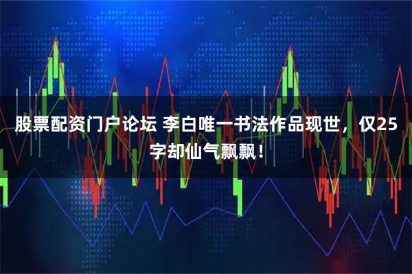 股票配资门户论坛 李白唯一书法作品现世，仅25字却仙气飘飘！
