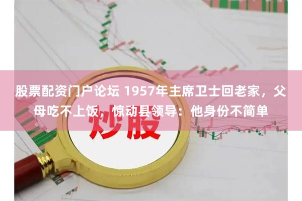股票配资门户论坛 1957年主席卫士回老家，父母吃不上饭，惊动县领导：他身份不简单