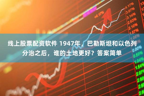 线上股票配资软件 1947年，巴勒斯坦和以色列分治之后，谁的土地更好？答案简单