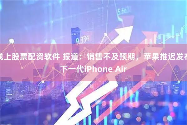 线上股票配资软件 报道：销售不及预期，苹果推迟发布下一代iPhone Air