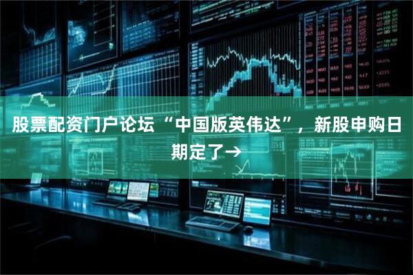 股票配资门户论坛 “中国版英伟达”，新股申购日期定了→