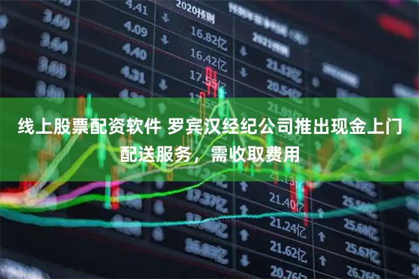 线上股票配资软件 罗宾汉经纪公司推出现金上门配送服务，需收取费用