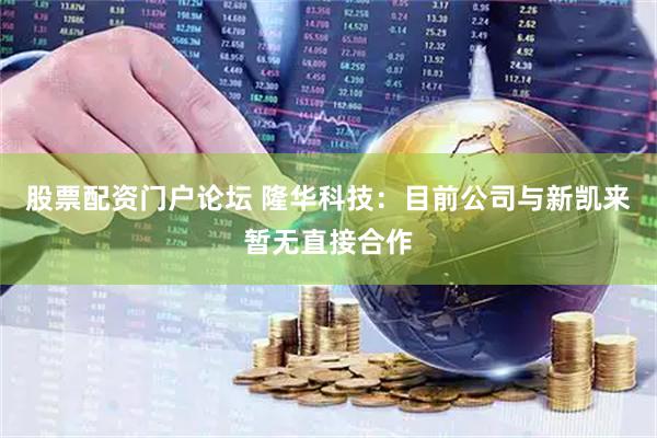 股票配资门户论坛 隆华科技：目前公司与新凯来暂无直接合作