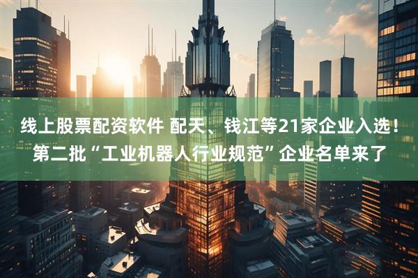 线上股票配资软件 配天、钱江等21家企业入选！第二批“工业机器人行业规范”企业名单来了