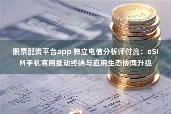 股票配资平台app 独立电信分析师付亮：eSIM手机商用推动终端与应用生态协同升级
