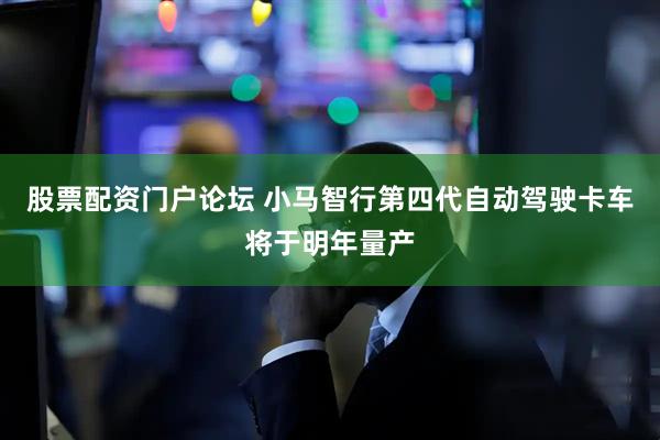 股票配资门户论坛 小马智行第四代自动驾驶卡车将于明年量产