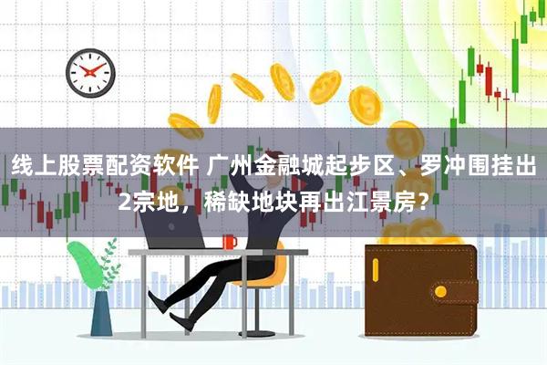 线上股票配资软件 广州金融城起步区、罗冲围挂出2宗地，稀缺地块再出江景房？