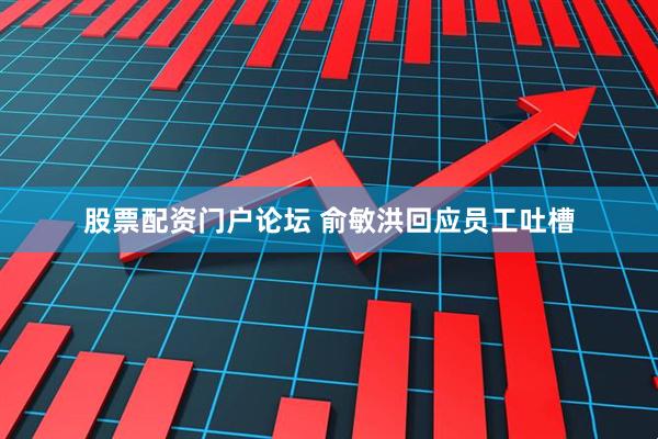 股票配资门户论坛 俞敏洪回应员工吐槽