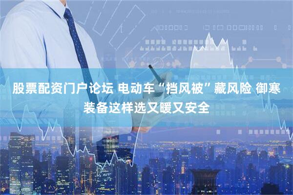 股票配资门户论坛 电动车“挡风被”藏风险 御寒装备这样选又暖又安全