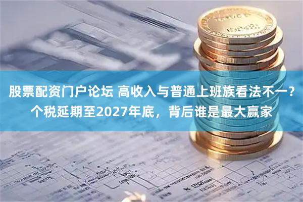 股票配资门户论坛 高收入与普通上班族看法不一？个税延期至2027年底，背后谁是最大赢家