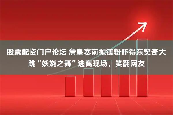 股票配资门户论坛 詹皇赛前抛镁粉吓得东契奇大跳“妖娆之舞”逃离现场，笑翻网友