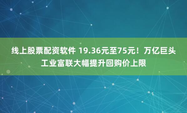 线上股票配资软件 19.36元至75元！万亿巨头工业富联大幅提升回购价上限