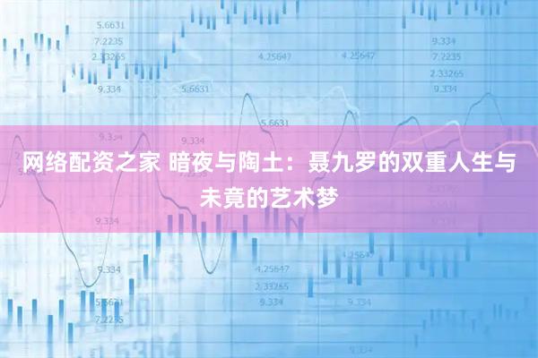网络配资之家 暗夜与陶土：聂九罗的双重人生与未竟的艺术梦