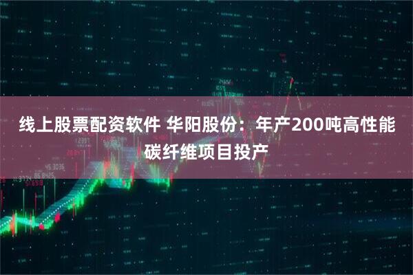 线上股票配资软件 华阳股份：年产200吨高性能碳纤维项目投产
