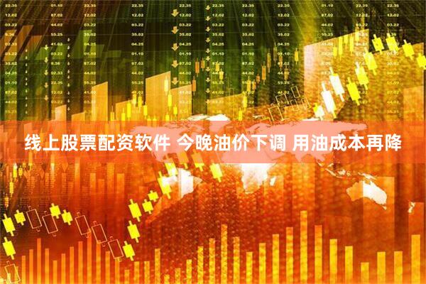 线上股票配资软件 今晚油价下调 用油成本再降