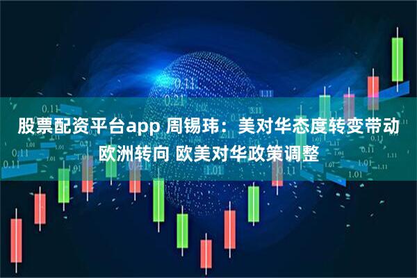股票配资平台app 周锡玮：美对华态度转变带动欧洲转向 欧美对华政策调整