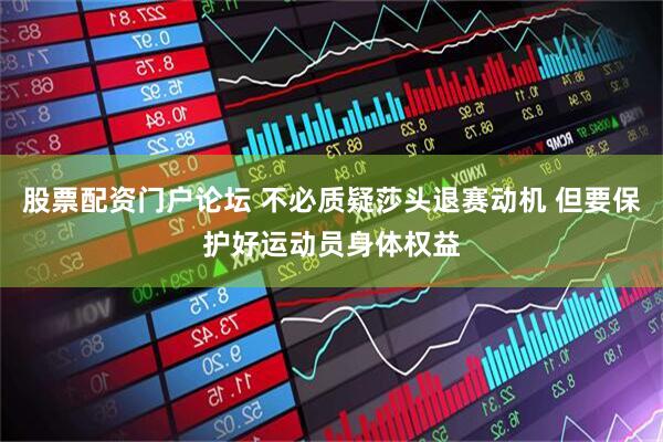 股票配资门户论坛 不必质疑莎头退赛动机 但要保护好运动员身体权益