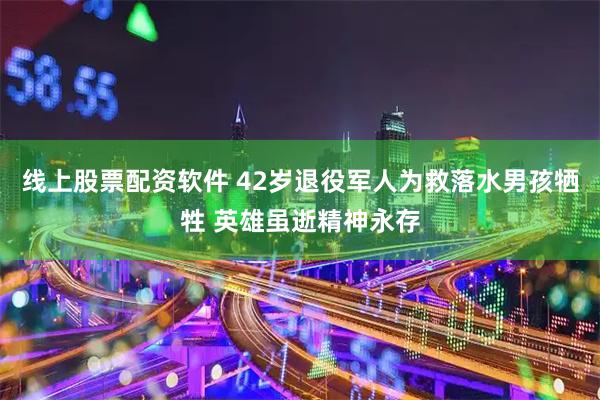 线上股票配资软件 42岁退役军人为救落水男孩牺牲 英雄虽逝精神永存