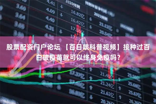 股票配资门户论坛 【百日咳科普视频】接种过百白破疫苗就可以终身免疫吗？