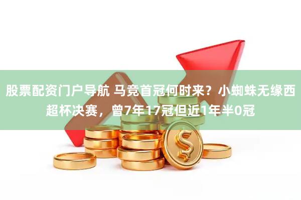 股票配资门户导航 马竞首冠何时来？小蜘蛛无缘西超杯决赛，曾7年17冠但近1年半0冠