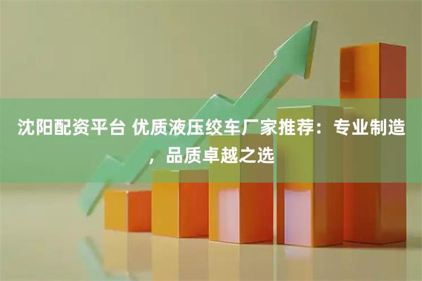 沈阳配资平台 优质液压绞车厂家推荐：专业制造，品质卓越之选