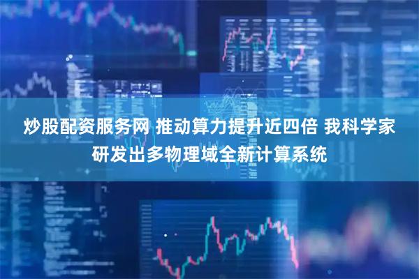 炒股配资服务网 推动算力提升近四倍 我科学家研发出多物理域全新计算系统