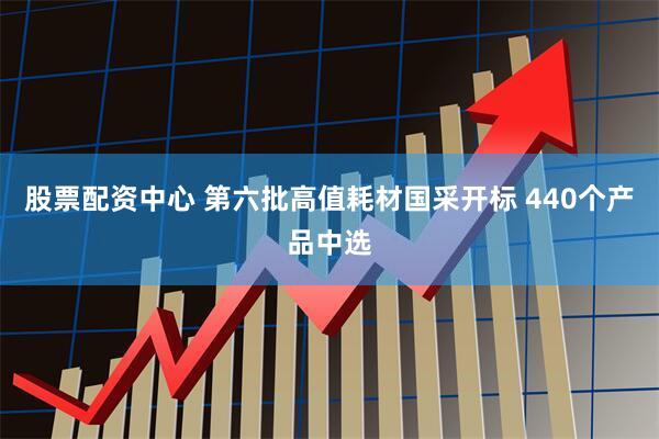 股票配资中心 第六批高值耗材国采开标 440个产品中选