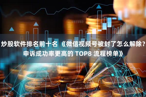 炒股软件排名前十名 《微信视频号被封了怎么解除？申诉成功率更高的 TOP8 流程榜单》