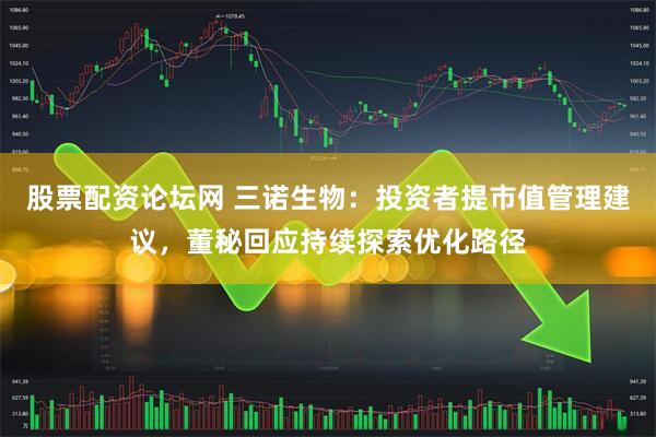 股票配资论坛网 三诺生物：投资者提市值管理建议，董秘回应持续探索优化路径