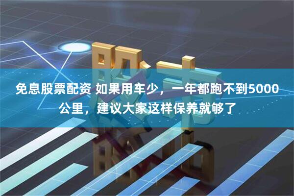免息股票配资 如果用车少，一年都跑不到5000公里，建议大家这样保养就够了